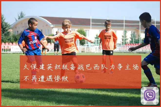 久保建英积极备战巴西队力争主场不再遭遇惨败