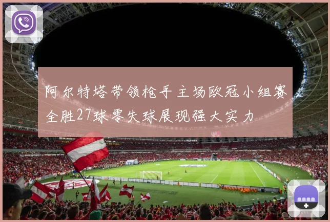 阿尔特塔带领枪手主场欧冠小组赛全胜27球零失球展现强大实力